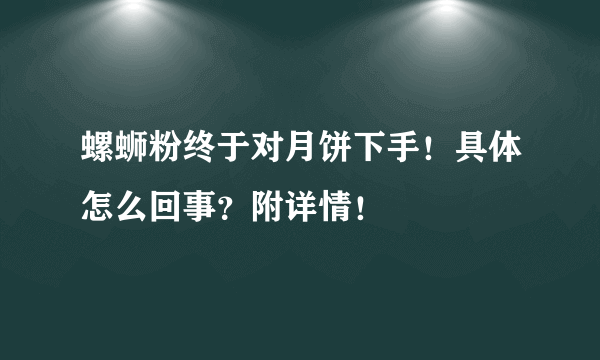 螺蛳粉终于对月饼下手！具体怎么回事？附详情！