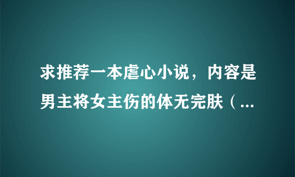 求推荐一本虐心小说，内容是男主将女主伤的体无完肤（只是比喻），最后后悔伤害女主的故事