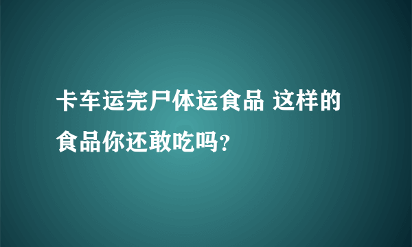 卡车运完尸体运食品 这样的食品你还敢吃吗？