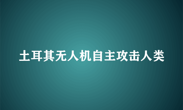 土耳其无人机自主攻击人类