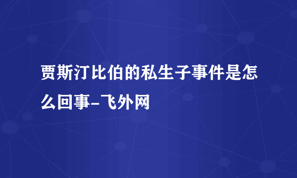 贾斯汀比伯的私生子事件是怎么回事-飞外网