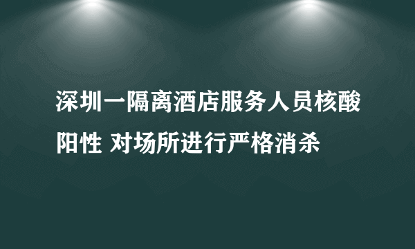 深圳一隔离酒店服务人员核酸阳性 对场所进行严格消杀