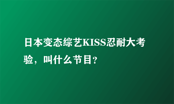 日本变态综艺KISS忍耐大考验，叫什么节目？