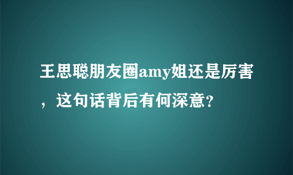 王思聪朋友圈amy姐还是厉害，这句话背后有何深意？