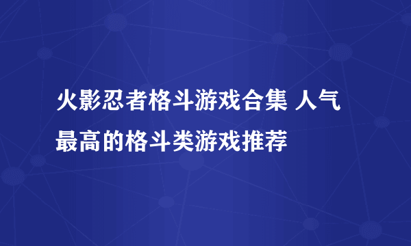 火影忍者格斗游戏合集 人气最高的格斗类游戏推荐