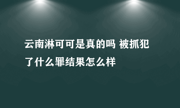 云南淋可可是真的吗 被抓犯了什么罪结果怎么样