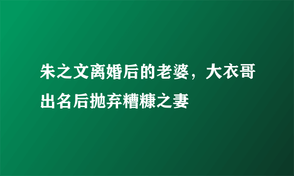 朱之文离婚后的老婆，大衣哥出名后抛弃糟糠之妻 