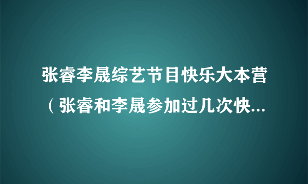 张睿李晟综艺节目快乐大本营（张睿和李晟参加过几次快乐大本营）资讯_飞外网