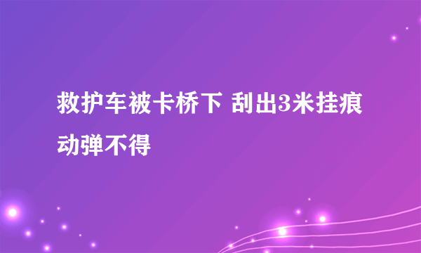 救护车被卡桥下 刮出3米挂痕动弹不得