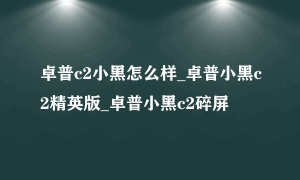 卓普c2小黑怎么样_卓普小黑c2精英版_卓普小黑c2碎屏