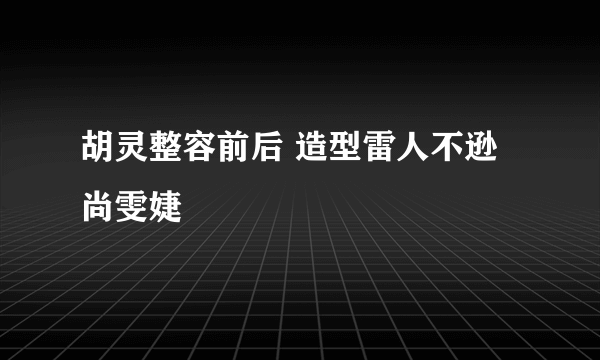 胡灵整容前后 造型雷人不逊尚雯婕