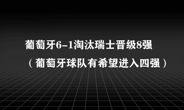 葡萄牙6-1淘汰瑞士晋级8强（葡萄牙球队有希望进入四强）