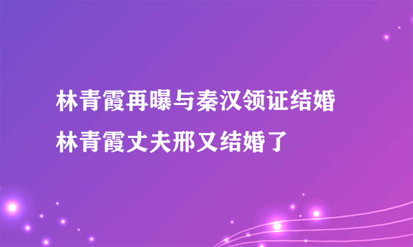 林青霞再曝与秦汉领证结婚 林青霞丈夫邢又结婚了