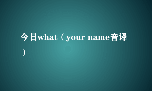 今日what（your name音译）