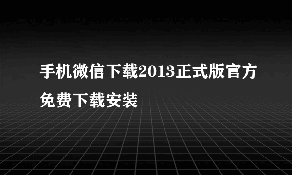 手机微信下载2013正式版官方免费下载安装