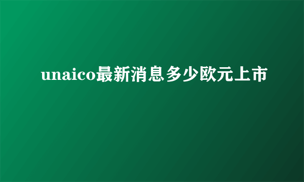 unaico最新消息多少欧元上市