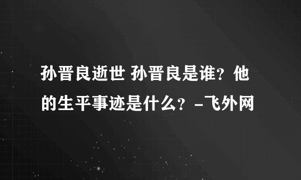 孙晋良逝世 孙晋良是谁？他的生平事迹是什么？-飞外网