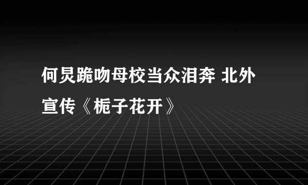 何炅跪吻母校当众泪奔 北外宣传《栀子花开》