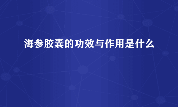 海参胶囊的功效与作用是什么