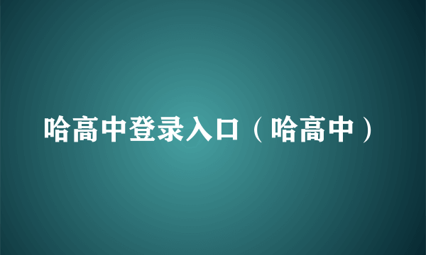 哈高中登录入口（哈高中）