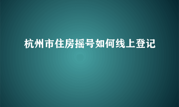 杭州市住房摇号如何线上登记