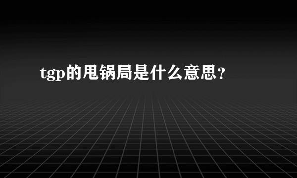 tgp的甩锅局是什么意思？