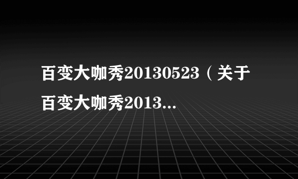 百变大咖秀20130523（关于百变大咖秀20130523的简介）