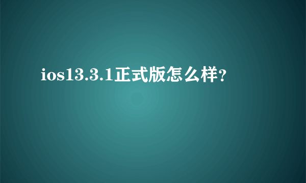 ios13.3.1正式版怎么样？