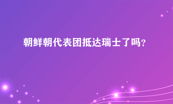 朝鲜朝代表团抵达瑞士了吗？