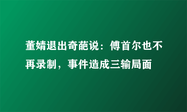 董婧退出奇葩说：傅首尔也不再录制，事件造成三输局面