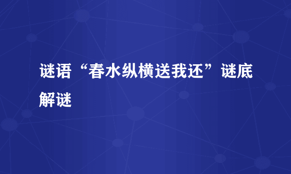 谜语“春水纵横送我还”谜底解谜