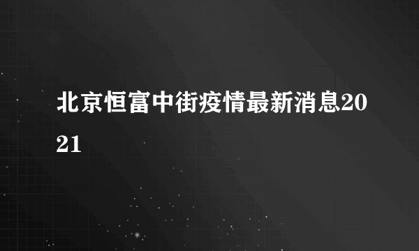 北京恒富中街疫情最新消息2021