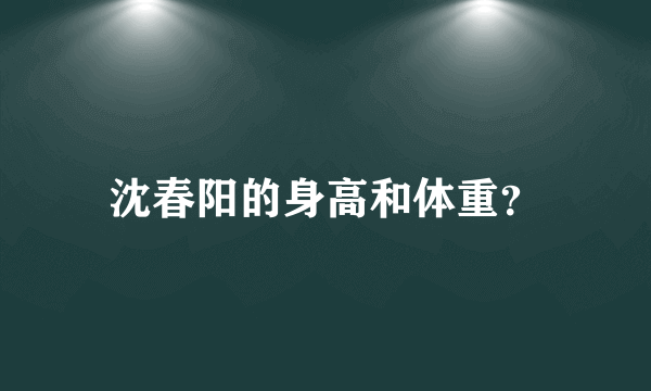 沈春阳的身高和体重？