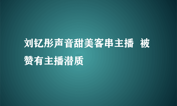 刘钇彤声音甜美客串主播  被赞有主播潜质