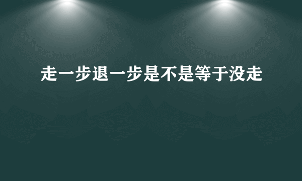 走一步退一步是不是等于没走