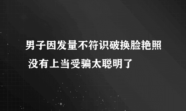 男子因发量不符识破换脸艳照 没有上当受骗太聪明了