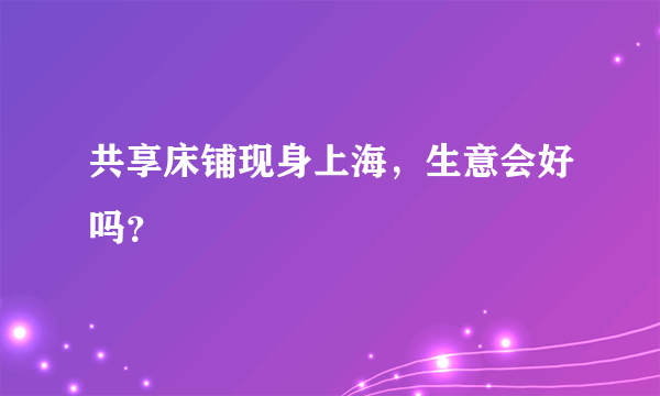 共享床铺现身上海，生意会好吗？