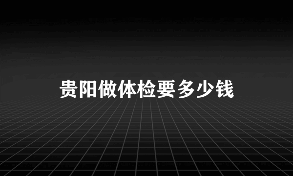 贵阳做体检要多少钱