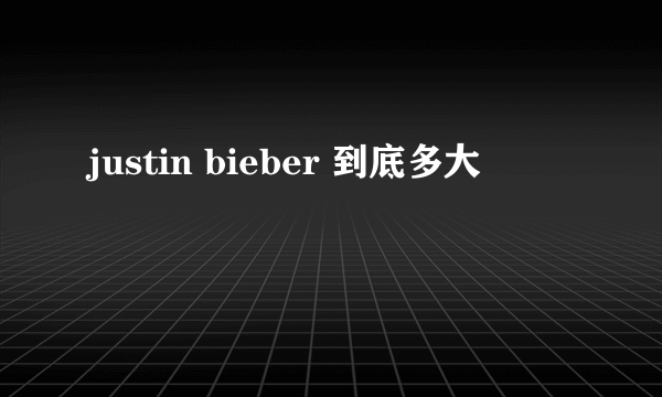 justin bieber 到底多大