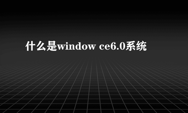 什么是window ce6.0系统