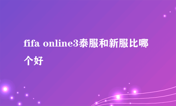 fifa online3泰服和新服比哪个好