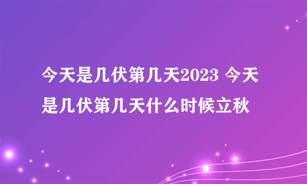 今天是几伏第几天2023 今天是几伏第几天什么时候立秋