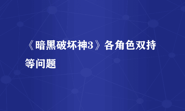 《暗黑破坏神3》各角色双持等问题