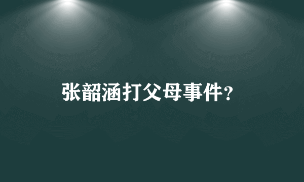 张韶涵打父母事件？