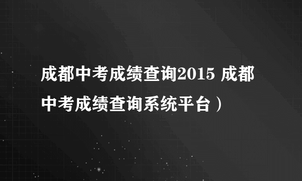 成都中考成绩查询2015 成都中考成绩查询系统平台）