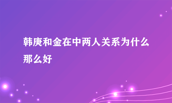 韩庚和金在中两人关系为什么那么好