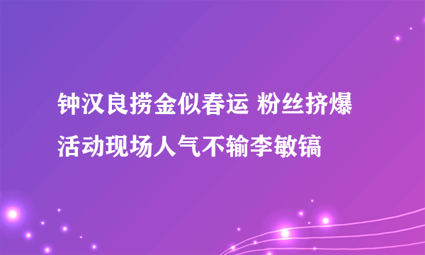 钟汉良捞金似春运 粉丝挤爆活动现场人气不输李敏镐