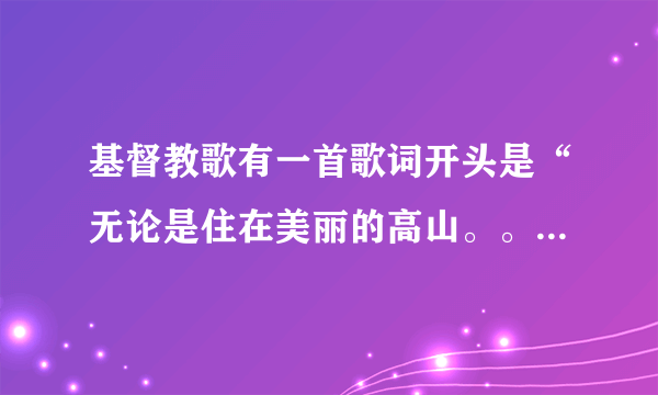 基督教歌有一首歌词开头是“无论是住在美丽的高山。。。”的歌名叫什么？