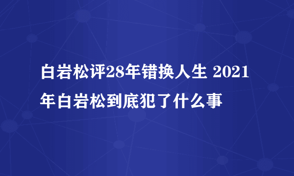 白岩松评28年错换人生 2021年白岩松到底犯了什么事