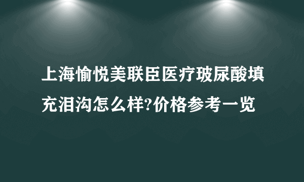 上海愉悦美联臣医疗玻尿酸填充泪沟怎么样?价格参考一览